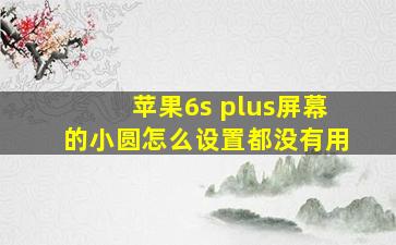 苹果6s plus屏幕的小圆怎么设置都没有用